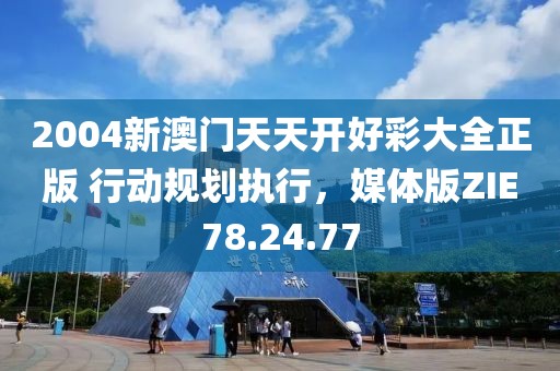 2004新澳门天天开好彩大全正版 行动规划执行，媒体版ZIE78.24.77