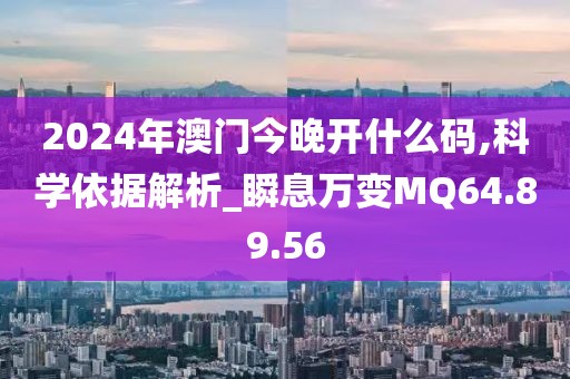 2024年澳门今晚开什么码,科学依据解析_瞬息万变MQ64.89.56