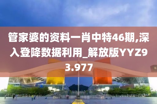管家婆的资料一肖中特46期,深入登降数据利用_解放版YYZ93.977
