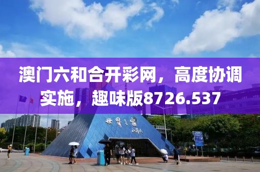 澳门六和合开彩网，高度协调实施，趣味版8726.537