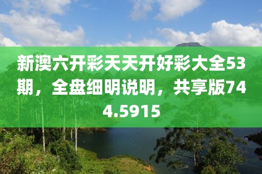 新澳六开彩天天开好彩大全53期，全盘细明说明，共享版744.5915