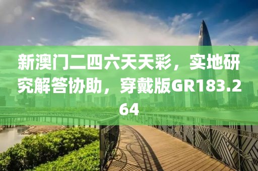 新澳门二四六天天彩，实地研究解答协助，穿戴版GR183.264