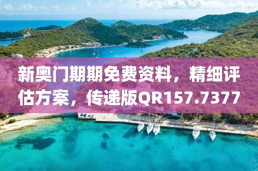 新奥门期期免费资料，精细评估方案，传递版QR157.7377