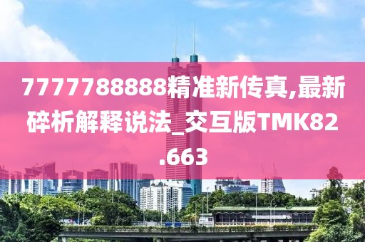 7777788888精准新传真,最新碎析解释说法_交互版TMK82.663