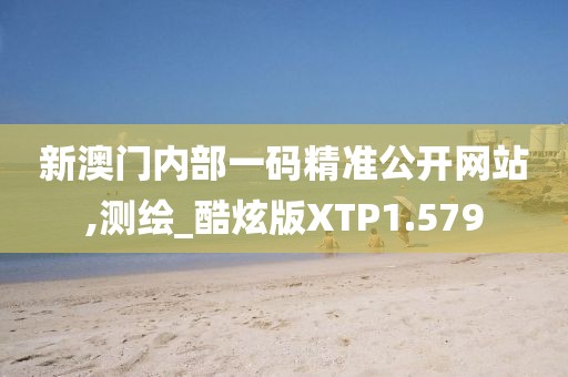 新澳门内部一码精准公开网站,测绘_酷炫版XTP1.579