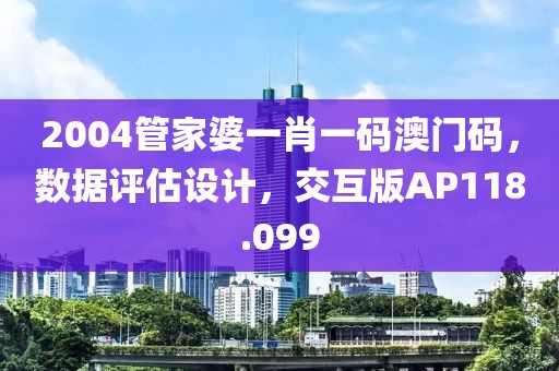 2004管家婆一肖一码澳门码，数据评估设计，交互版AP118.099