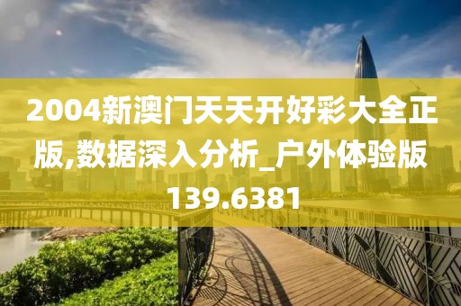 2004新澳门天天开好彩大全正版,数据深入分析_户外体验版139.6381