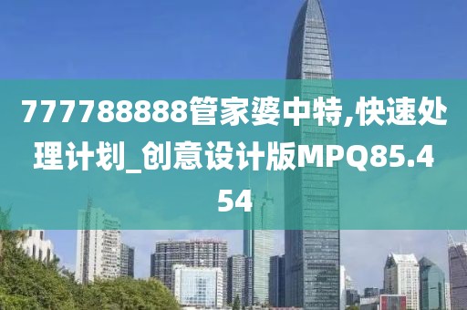 777788888管家婆中特,快速处理计划_创意设计版MPQ85.454
