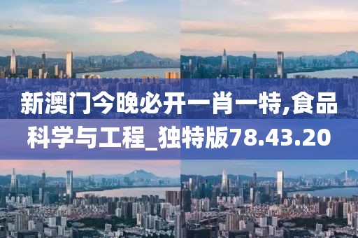 新澳门今晚必开一肖一特,食品科学与工程_独特版78.43.20