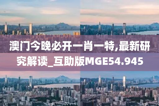 澳门今晚必开一肖一特,最新研究解读_互助版MGE54.945