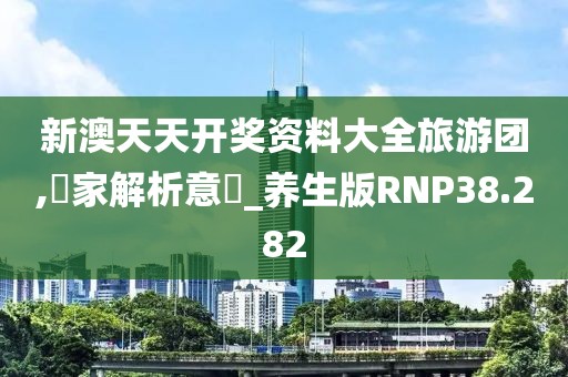 新澳天天开奖资料大全旅游团,專家解析意見_养生版RNP38.282