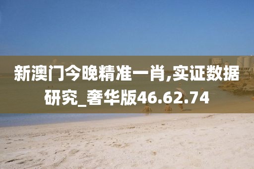 新澳门今晚精准一肖,实证数据研究_奢华版46.62.74