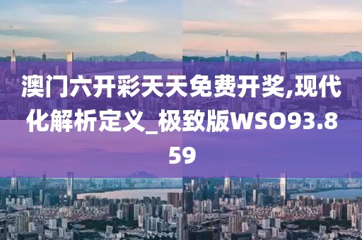 澳门六开彩天天免费开奖,现代化解析定义_极致版WSO93.859