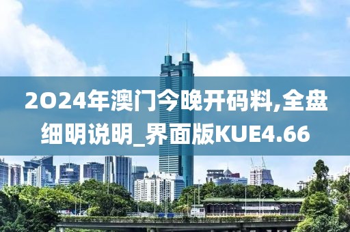 2O24年澳门今晚开码料,全盘细明说明_界面版KUE4.66