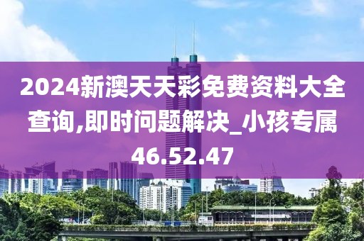 2024新澳天天彩免费资料大全查询,即时问题解决_小孩专属46.52.47