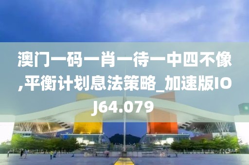 澳门一码一肖一待一中四不像,平衡计划息法策略_加速版IOJ64.079