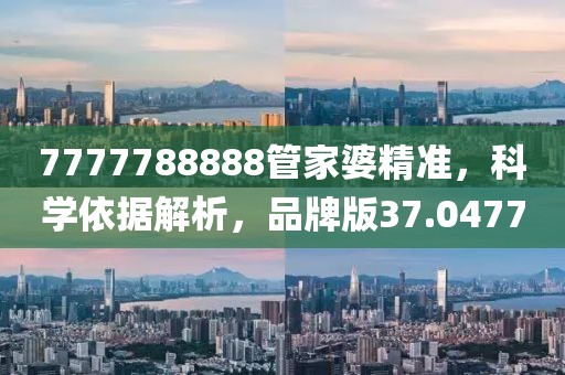7777788888管家婆精准，科学依据解析，品牌版37.0477
