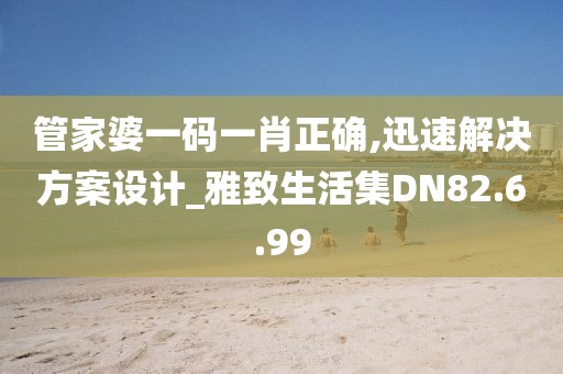 管家婆一码一肖正确,迅速解决方案设计_雅致生活集DN82.6.99