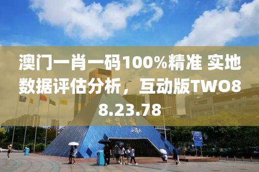 澳门一肖一码100%精准 实地数据评估分析，互动版TWO88.23.78