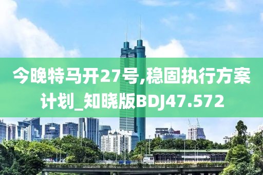 今晚特马开27号,稳固执行方案计划_知晓版BDJ47.572
