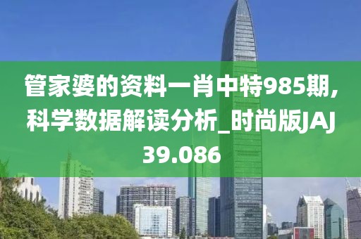 管家婆的资料一肖中特985期,科学数据解读分析_时尚版JAJ39.086