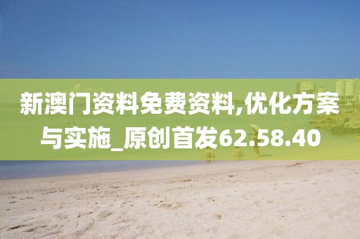 新澳门资料免费资料,优化方案与实施_原创首发62.58.40