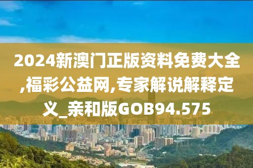 2024新澳门正版资料免费大全,福彩公益网,专家解说解释定义_亲和版GOB94.575