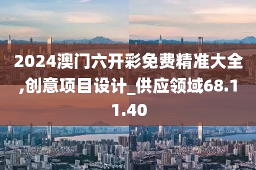 2024澳门六开彩免费精准大全,创意项目设计_供应领域68.11.40