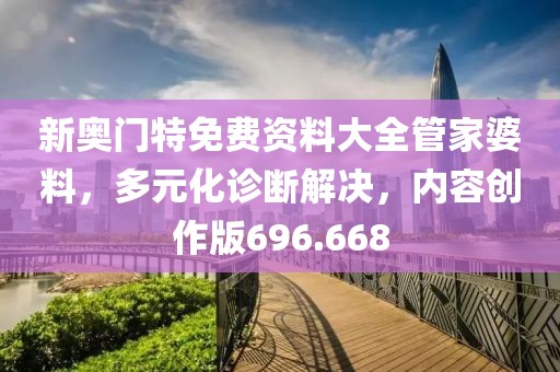 新奥门特免费资料大全管家婆料，多元化诊断解决，内容创作版696.668