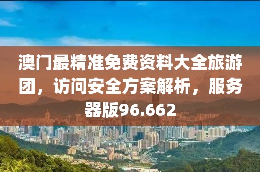 澳门最精准免费资料大全旅游团，访问安全方案解析，服务器版96.662