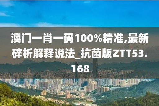 澳门一肖一码100%精准,最新碎析解释说法_抗菌版ZTT53.168