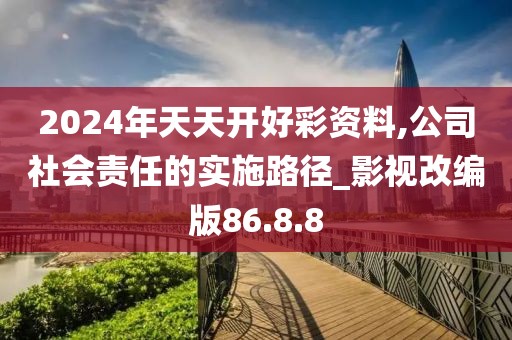 2024年天天开好彩资料,公司社会责任的实施路径_影视改编版86.8.8