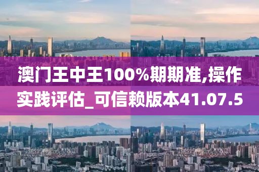 澳门王中王100%期期准,操作实践评估_可信赖版本41.07.50