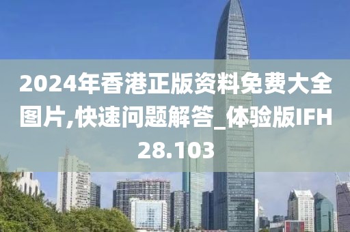 2024年香港正版资料免费大全图片,快速问题解答_体验版IFH28.103