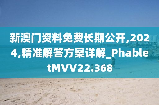 新澳门资料免费长期公开,2024,精准解答方案详解_PhabletMVV22.368