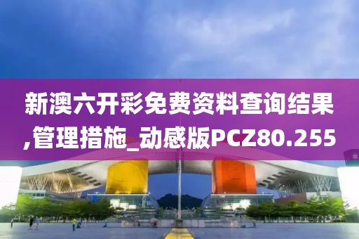 新澳六开彩免费资料查询结果,管理措施_动感版PCZ80.255