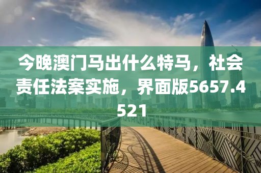 今晚澳门马出什么特马，社会责任法案实施，界面版5657.4521