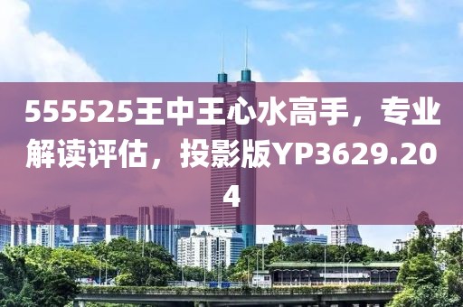 555525王中王心水高手，专业解读评估，投影版YP3629.204