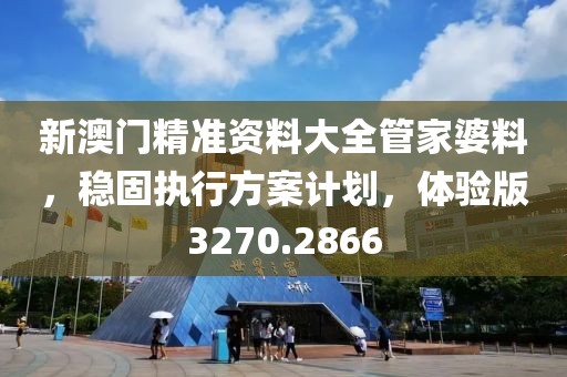 新澳门精准资料大全管家婆料，稳固执行方案计划，体验版3270.2866