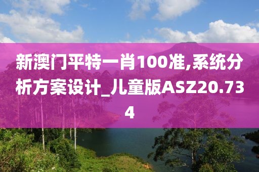 新澳门平特一肖100准,系统分析方案设计_儿童版ASZ20.734