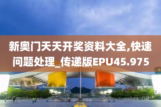新奥门天天开奖资料大全,快速问题处理_传递版EPU45.975