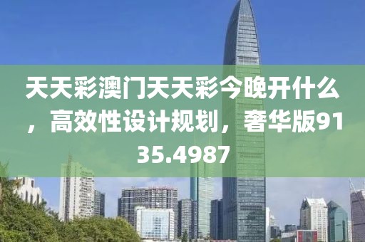 天天彩澳门天天彩今晚开什么，高效性设计规划，奢华版9135.4987