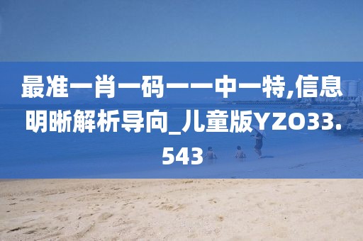 最准一肖一码一一中一特,信息明晰解析导向_儿童版YZO33.543