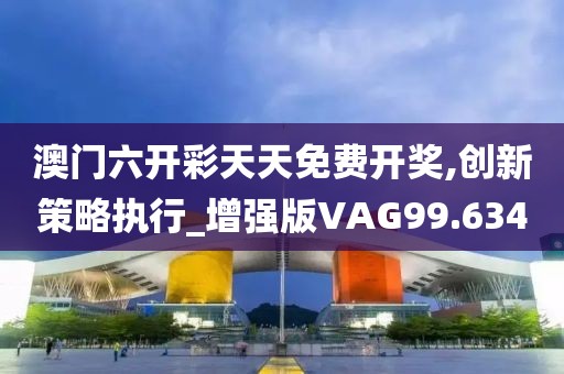 澳门六开彩天天免费开奖,创新策略执行_增强版VAG99.634