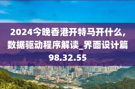2024今晚香港开特马开什么,数据驱动程序解读_界面设计篇98.32.55