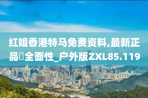 红姐香港特马免费资料,最新正品‌全面性_户外版ZXL85.119