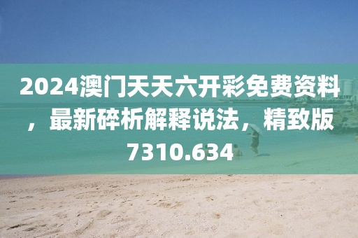 2024澳门天天六开彩免费资料，最新碎析解释说法，精致版7310.634