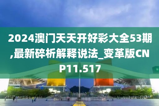 2024澳门天天开好彩大全53期,最新碎析解释说法_变革版CNP11.517