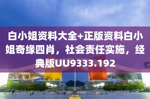 白小姐资料大全+正版资料白小姐奇缘四肖，社会责任实施，经典版UU9333.192