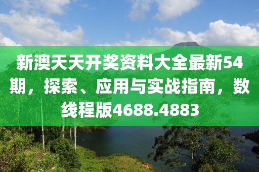 新澳天天开奖资料大全最新54期，探索、应用与实战指南，数线程版4688.4883